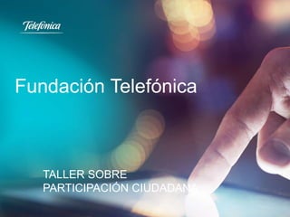Fundación Telefónica 
TALLER SOBRE 
PARTICIPACIÓN CIUDADANA 
 