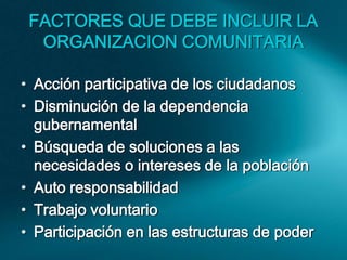 FACTORES QUE DEBE INCLUIR LA 
ORGANIZACION COMUNITARIA 
• Acción participativa de los ciudadanos 
• Disminución de la depe...