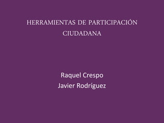 HERRAMIENTAS DE PARTICIPACIÓN
CIUDADANA
Raquel Crespo
Javier Rodríguez
 
