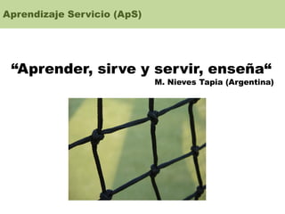 Aprendizaje Servicio (ApS)
“Aprender, sirve y servir, enseña“
M. Nieves Tapia (Argentina)
 