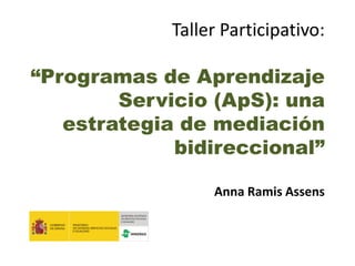 Taller Participativo:
“Programas de Aprendizaje
Servicio (ApS): una
estrategia de mediación
bidireccional”
Anna Ramis Assens
 