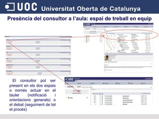 Presència del consultor a l’aula: espai de treball en equip El consultor pot ser present en els dos espais o només actuar en el tauler (notificació i orientacions generals) o el debat (seguiment de tot el procés) 