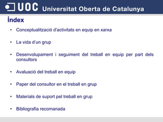 Conceptualització d'activitats en equip en xarxa La vida d’un grup Desenvolupament i seguiment del treball en equip per part dels consultors Avaluació  del  treball en equip Paper del consultor en el treball en grup Materials de suport pel treball en grup Bibliografia recomanada Índex 