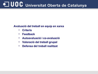 Avaluació  del  treball en equip en xarxa Criteris Feedback Autoavaluació i co-avaluació Valoració del treball grupal Defensa del treball realitzat 