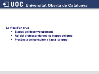 La vida d’un grup Etapes del desenvolupament Rol del professor durant les etapes del grup Presència del consultor a l’aula i al grup 