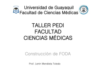 TALLER PEDI
FACULTAD
CIENCIAS MÉDICAS
Construcción de FODA
Universidad de Guayaquil
Facultad de Ciencias Médicas
Prof. Lenin Mendieta Toledo
 