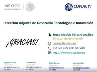 Dirección Adjunta de Desarrollo Tecnológico e Innovación
Hugo Nicolás Pérez González
Director de Innovación
hperezg@conacy...