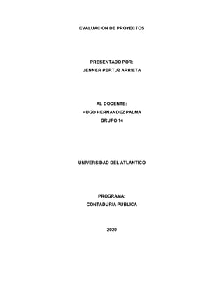 EVALUACION DE PROYECTOS
PRESENTADO POR:
JENNER PERTUZ ARRIETA
AL DOCENTE:
HUGO HERNANDEZ PALMA
GRUPO 14
UNIVERSIDAD DEL ATLANTICO
PROGRAMA:
CONTADURIA PUBLICA
2020
 