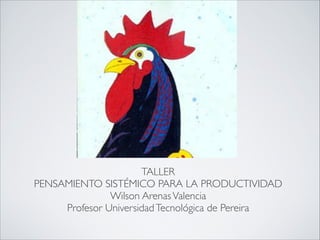 TALLER 
PENSAMIENTO SISTÉMICO PARA LA PRODUCTIVIDAD
Wilson ArenasValencia
Profesor UniversidadTecnológica de Pereira
 