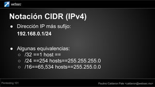 Notación CIDR (IPv4)
El arte de la exploración de redes Paulino Calderon
calderon@websec.mx
Pentesting 101 Paulino Caldero...
