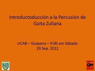 Introductoducción a la Percusión de
           Gaita Zuliana


   UCAB – Guayana – 9:00 am Sábado
            29 Sep. 2012
 