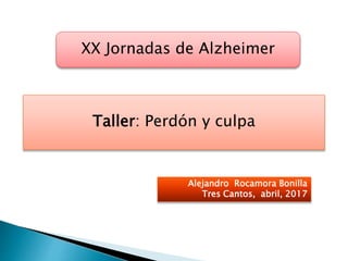 XX Jornadas de Alzheimer
Taller: Perdón y culpa
Alejandro Rocamora Bonilla
Tres Cantos, abril, 2017
 