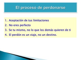 1. Aceptación de tus limitaciones
2. No eres perfecto
3. Se tu mismo, no lo que los demás quieren de ti
4. El perdón es un viaje, no un destino.
 