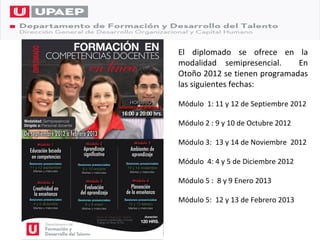 El diplomado se ofrece en la
modalidad semipresencial.     En
Otoño 2012 se tienen programadas
las siguientes fechas:

Módulo 1: 11 y 12 de Septiembre 2012

Módulo 2 : 9 y 10 de Octubre 2012

Módulo 3: 13 y 14 de Noviembre 2012

Módulo 4: 4 y 5 de Diciembre 2012

Módulo 5 : 8 y 9 Enero 2013

Módulo 5: 12 y 13 de Febrero 2013
 