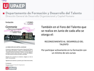 También en el Foro del Talento que
se realiza en Junio de cada año se
otorga el:

   RECONOCIMIENTO AL DESARROLLO DEL
               TALENTO

Por participar activamente en tu formación con
           un mínimo de seis cursos
 
