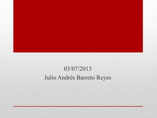 03/07/2013
Julio Andrés Barreto Reyes
 