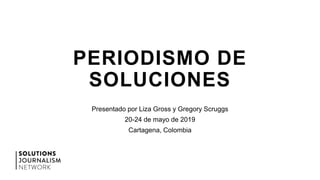 PERIODISMO DE
SOLUCIONES
Presentado por Liza Gross y Gregory Scruggs
20-24 de mayo de 2019
Cartagena, Colombia
 