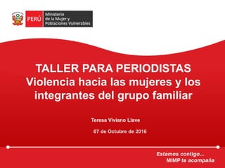 TALLER PARA PERIODISTAS
Violencia hacia las mujeres y los
integrantes del grupo familiar
Teresa Viviano Llave
07 de Octubre de 2016
 