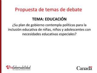 Propuesta de temas de debate 
TEMA: EDUCACIÓN 
¿Su plan de gobierno contempla políticas para la 
inclusión educativa de niñas, niños y adolescentes con 
necesidades educativas especiales? 
 
