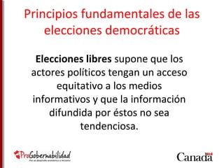 Principios fundamentales de las 
elecciones democráticas 
Elecciones libres supone que los 
actores políticos tengan un acceso 
equitativo a los medios 
informativos y que la información 
difundida por éstos no sea 
tendenciosa. 
 