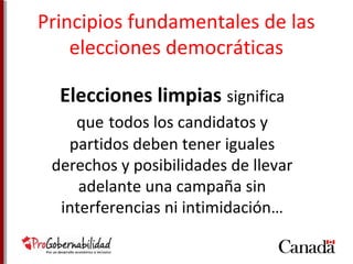 Principios fundamentales de las 
elecciones democráticas 
Elecciones limpias significa 
que todos los candidatos y 
partidos deben tener iguales 
derechos y posibilidades de llevar 
adelante una campaña sin 
interferencias ni intimidación… 
 