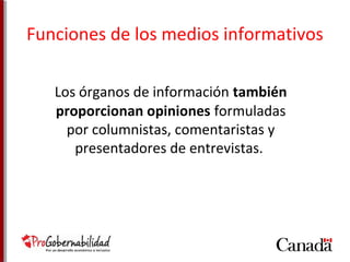 Funciones de los medios informativos 
Los órganos de información también 
proporcionan opiniones formuladas 
por columnistas, comentaristas y 
presentadores de entrevistas. 
 