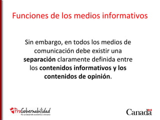 Funciones de los medios informativos 
Sin embargo, en todos los medios de 
comunicación debe existir una 
separación claramente definida entre 
los contenidos informativos y los 
contenidos de opinión. 
 