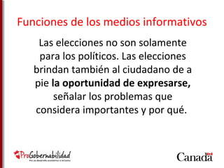 Funciones de los medios informativos 
Las elecciones no son solamente 
para los políticos. Las elecciones 
brindan también al ciudadano de a 
pie la oportunidad de expresarse, 
señalar los problemas que 
considera importantes y por qué. 
 