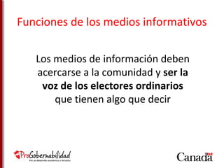 Funciones de los medios informativos 
Los medios de información deben 
acercarse a la comunidad y ser la 
voz de los electores ordinarios 
que tienen algo que decir 
 