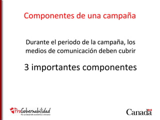 Componentes de una campaña 
Durante el periodo de la campaña, los 
medios de comunicación deben cubrir 
3 importantes componentes 
 