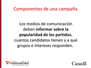 Componentes de una campaña 
Los medios de comunicación 
deben informar sobre la 
popularidad de los partidos, 
cuántos candidatos tienen y a qué 
grupos e intereses responden. 
 