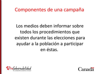 Componentes de una campaña 
Los medios deben informar sobre 
todos los procedimientos que 
existen durante las elecciones para 
ayudar a la población a participar 
en éstas. 
 