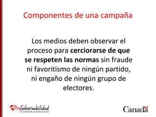 Componentes de una campaña 
Los medios deben observar el 
proceso para cerciorarse de que 
se respeten las normas sin fraude 
ni favoritismo de ningún partido, 
ni engaño de ningún grupo de 
electores. 
 