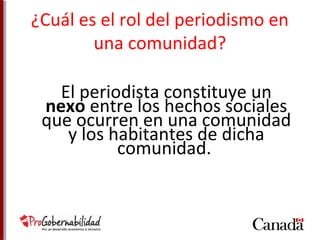 ¿Cuál es el rol del periodismo en 
una comunidad? 
El periodista constituye un 
nexo entre los hechos sociales 
que ocurren en una comunidad 
y los habitantes de dicha 
comunidad. 
 