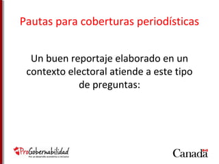 Pautas para coberturas periodísticas 
Un buen reportaje elaborado en un 
contexto electoral atiende a este tipo 
de preguntas: 
 