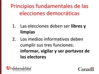 Principios fundamentales de las 
elecciones democráticas 
1. Las elecciones deben ser libres y 
limpias 
2. Los medios informativos deben 
cumplir sus tres funciones: 
informar, vigilar y ser portavoz de 
los electores 
 
