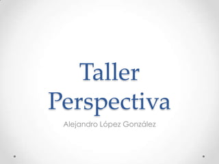 Taller
Perspectiva
Alejandro López González
 