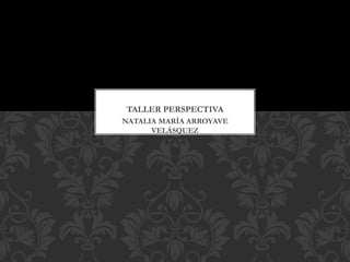 TALLER PERSPECTIVA 
NATALIA MARÍA ARROYAVE 
VELÁSQUEZ 
 