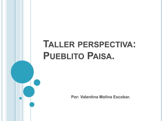 TALLER PERSPECTIVA: 
PUEBLITO PAISA. 
Por: Valentina Molina Escobar. 
 