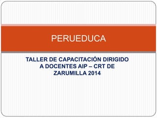 TALLER DE CAPACITACIÓN DIRIGIDO
A DOCENTES AIP – CRT DE
ZARUMILLA 2014
PERUEDUCA
 