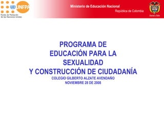 PROGRAMA DE EDUCACIÓN PARA LA SEXUALIDAD Y CONSTRUCCIÓN DE CIUDADANÍA COLEGIO GILBERTO ALZATE AVENDAÑO NOVIEMBRE 28 DE 2008 