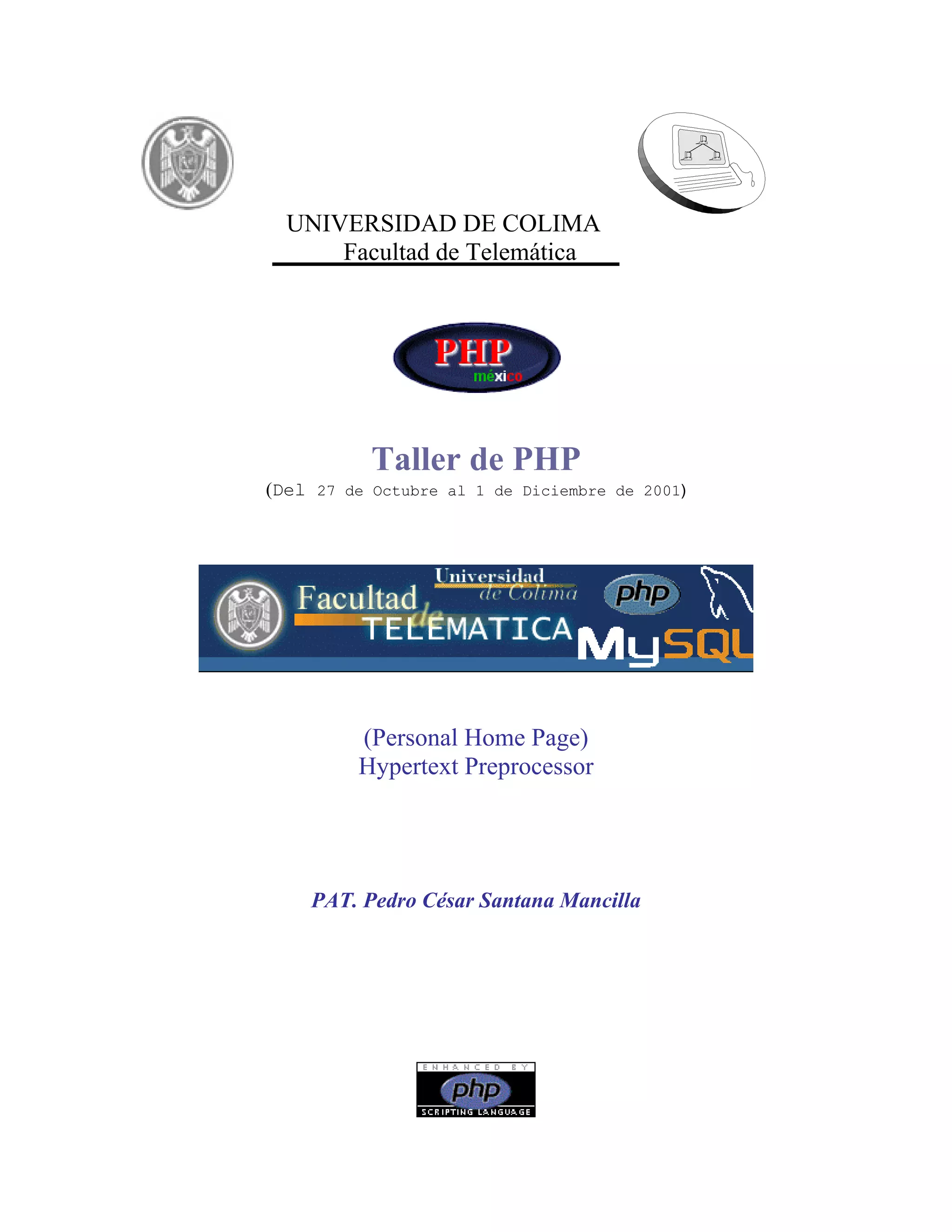 UNIVERSIDAD DE COLIMA
      Facultad de Telemática




           Taller de PHP
(Del 27 de Octubre al 1 de Diciembre de 2001)




         (Personal Home Page)
         Hypertext Preprocessor




    PAT. Pedro César Santana Mancilla
 