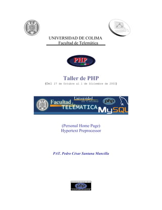 Taller de PHP
(Del 27 de Octubre al 1 de Diciembre de 2001)
(Personal Home Page)
Hypertext Preprocessor
PAT. Pedro César Santana Mancilla
UNIVERSIDAD DE COLIMA
Facultad de Telemática
 