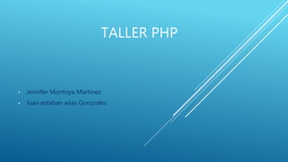 TALLER PHP
• Jennifer Montoya Martínez
• Juan estaban arias Gonzzales
 