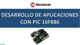 DESARROLLO DE APLICACIONES
CON PIC 16F886
vasanza
 