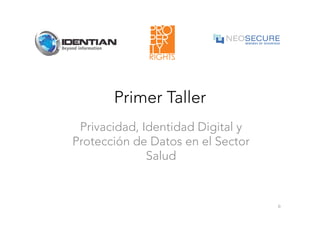 Primer Taller
Privacidad, Identidad Digital y
Protección de Datos en el Sector
Salud 
0	
  
 