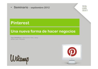 •  Seminario - septiembre 2012




Pinterest
Una nueva forma de hacer negocios
Tags SlideShare: adprosumer, foton, xarop,
Social Learn, Witcamp
 
