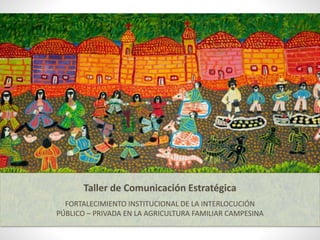 Taller de Comunicación Estratégica
FORTALECIMIENTO INSTITUCIONAL DE LA INTERLOCUCIÓN
PÚBLICO – PRIVADA EN LA AGRICULTURA FAMILIAR CAMPESINA
 