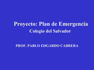 Proyecto: Plan de Emergencia Colegio del Salvador   PROF. PABLO EDGARDO CABRERA 