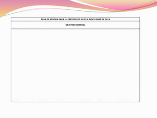 PLAN DE MEJORA PARA EL PERÍODO DE JULIO A NOVIEMBRE DE 2014
OBJETIVO GENERAL
 